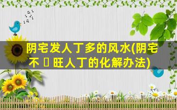 阴宅发人丁多的风水(阴宅不 ☘ 旺人丁的化解办法)
